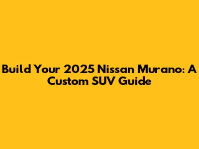 Build Your 2025 Nissan Murano: A Custom SUV Guide