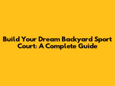Build Your Dream Backyard Sport Court: A Complete Guide