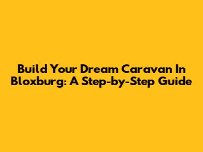 Build Your Dream Caravan In Bloxburg: A Step-by-Step Guide