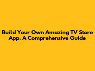 Build Your Own Amazing TV Store App: A Comprehensive Guide