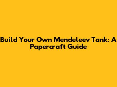 Build Your Own Mendeleev Tank: A Papercraft Guide