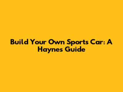 Build Your Own Sports Car: A Haynes Guide