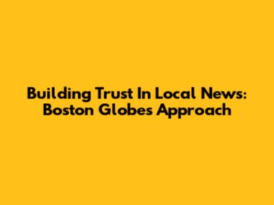 Building Trust In Local News: Boston Globe's Approach
