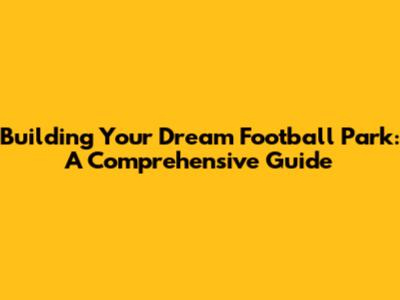 Building Your Dream Football Park: A Comprehensive Guide