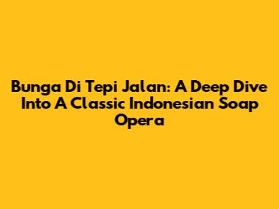 Bunga Di Tepi Jalan: A Deep Dive Into A Classic Indonesian Soap Opera