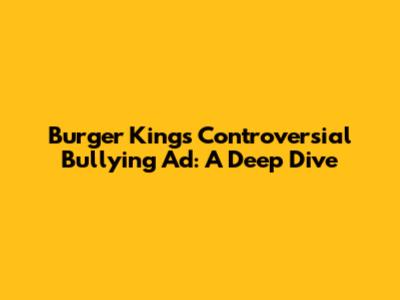 Burger King's Controversial Bullying Ad: A Deep Dive
