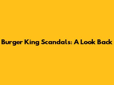 Burger King Scandals: A Look Back
