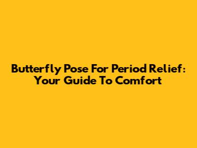 Butterfly Pose For Period Relief: Your Guide To Comfort