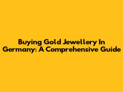 Buying Gold Jewellery In Germany: A Comprehensive Guide