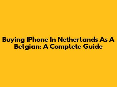 Buying IPhone In Netherlands As A Belgian: A Complete Guide