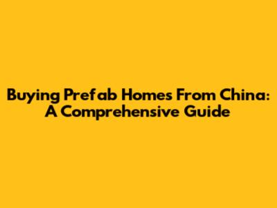 Buying Prefab Homes From China: A Comprehensive Guide