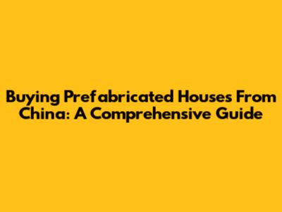 Buying Prefabricated Houses From China: A Comprehensive Guide