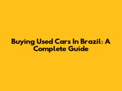 Buying Used Cars In Brazil: A Complete Guide