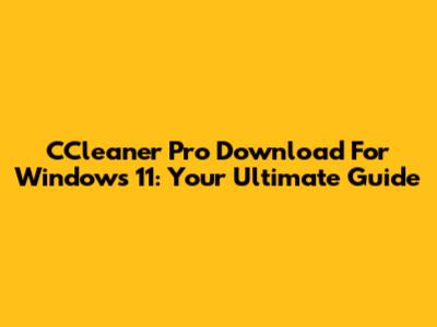 CCleaner Pro Download For Windows 11: Your Ultimate Guide