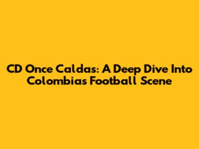 CD Once Caldas: A Deep Dive Into Colombia's Football Scene