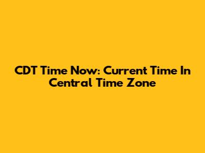 CDT Time Now: Current Time In Central Time Zone