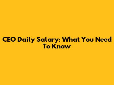 CEO Daily Salary: What You Need To Know