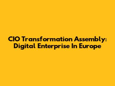CIO Transformation Assembly: Digital Enterprise In Europe