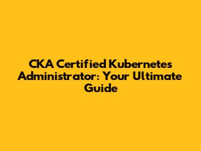CKA Certified Kubernetes Administrator: Your Ultimate Guide