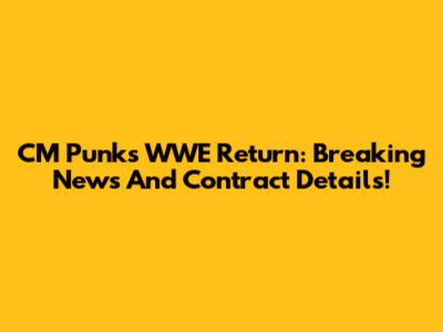 CM Punk's WWE Return: Breaking News And Contract Details!