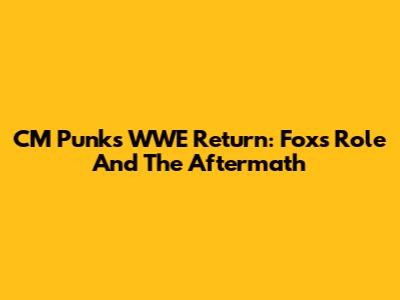 CM Punk's WWE Return: Fox's Role And The Aftermath