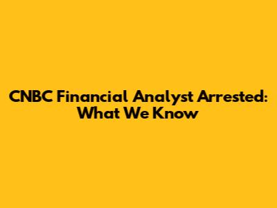 CNBC Financial Analyst Arrested: What We Know