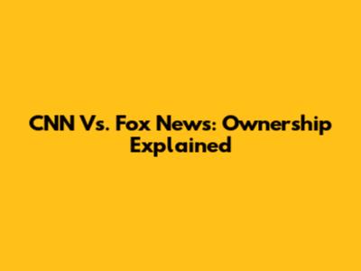 CNN Vs. Fox News: Ownership Explained