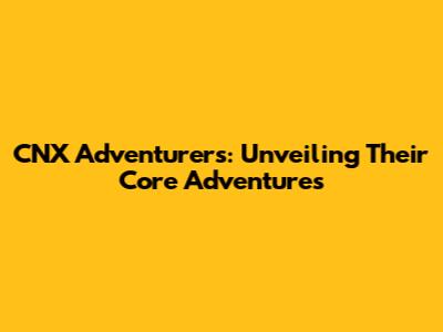 CNX Adventurers: Unveiling Their Core Adventures
