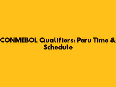 CONMEBOL Qualifiers: Peru Time & Schedule
