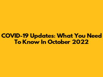 COVID-19 Updates: What You Need To Know In October 2022
