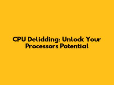 CPU Delidding: Unlock Your Processor's Potential