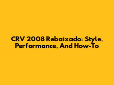 CRV 2008 Rebaixado: Style, Performance, And How-To