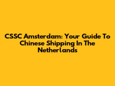 CSSC Amsterdam: Your Guide To Chinese Shipping In The Netherlands