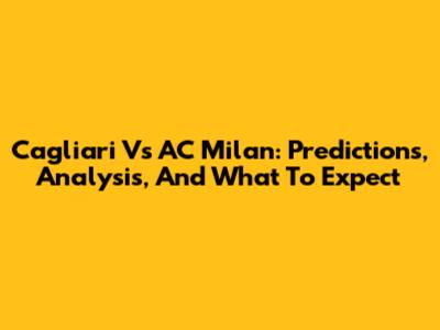 Cagliari Vs AC Milan: Predictions, Analysis, And What To Expect