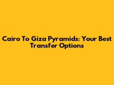 Cairo To Giza Pyramids: Your Best Transfer Options