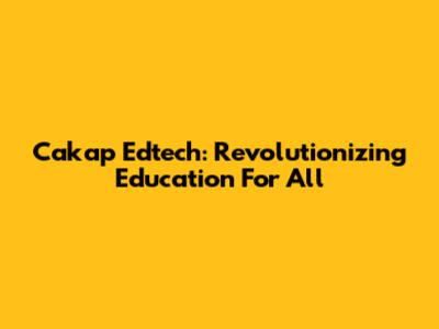 Cakap Edtech: Revolutionizing Education For All