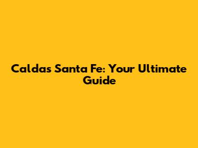 Caldas Santa Fe: Your Ultimate Guide