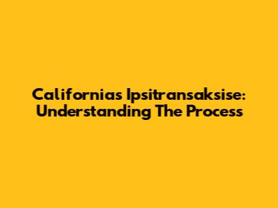 California's Ipsitransaksise: Understanding The Process