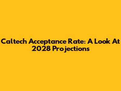 Caltech Acceptance Rate: A Look At 2028 Projections