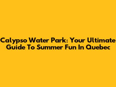 Calypso Water Park: Your Ultimate Guide To Summer Fun In Quebec
