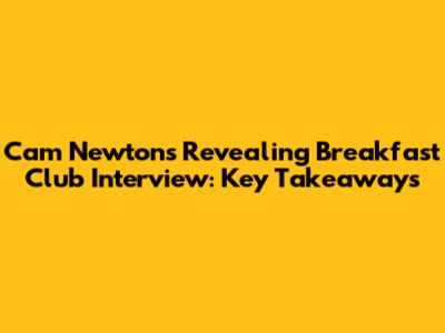 Cam Newton's Revealing Breakfast Club Interview: Key Takeaways