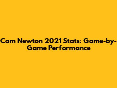 Cam Newton 2021 Stats: Game-by-Game Performance