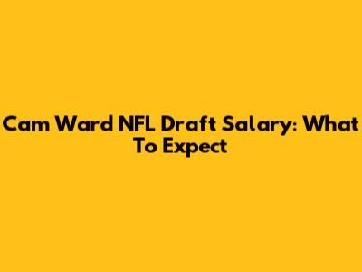 Cam Ward NFL Draft Salary: What To Expect