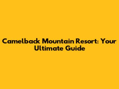 Camelback Mountain Resort: Your Ultimate Guide