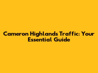 Cameron Highlands Traffic: Your Essential Guide