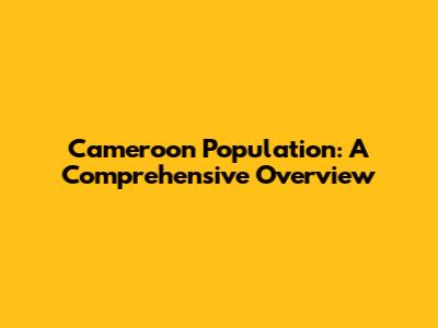 Cameroon Population: A Comprehensive Overview
