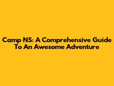 Camp NS: A Comprehensive Guide To An Awesome Adventure