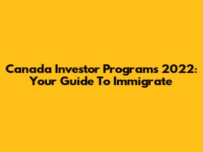 Canada Investor Programs 2022: Your Guide To Immigrate