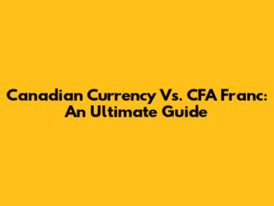 Canadian Currency Vs. CFA Franc: An Ultimate Guide