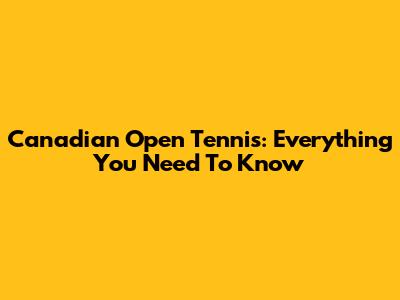 Canadian Open Tennis:  Everything You Need To Know